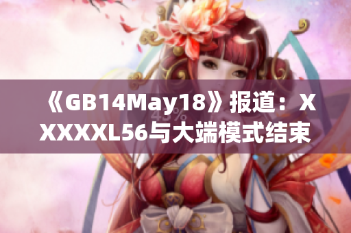 《GB14May18》報(bào)道：XXXXXL56與大端模式結(jié)束。