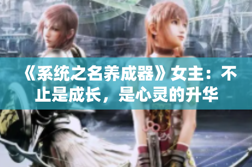 《系統(tǒng)之名養(yǎng)成器》女主：不止是成長，是心靈的升華