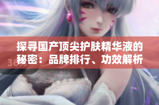 探尋國產(chǎn)頂尖護(hù)膚精華液的秘密：品牌排行、功效解析及用戶評價(jià)全揭秘