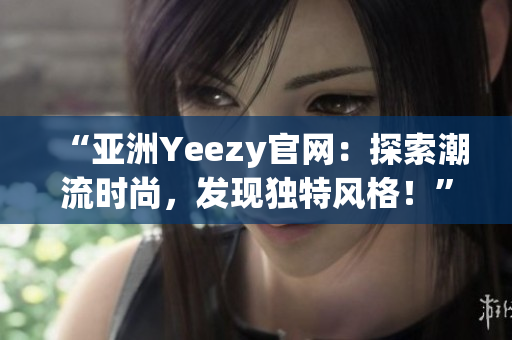 “亞洲Yeezy官網(wǎng)：探索潮流時(shí)尚，發(fā)現(xiàn)獨(dú)特風(fēng)格！”