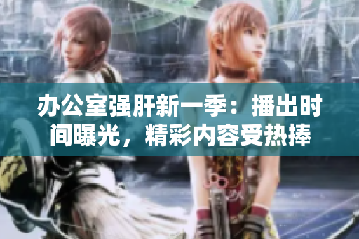 辦公室強(qiáng)肝新一季：播出時(shí)間曝光，精彩內(nèi)容受熱捧