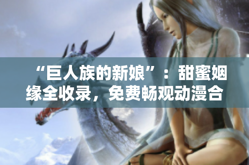 “巨人族的新娘”：甜蜜姻緣全收錄，免費(fèi)暢觀動(dòng)漫合集