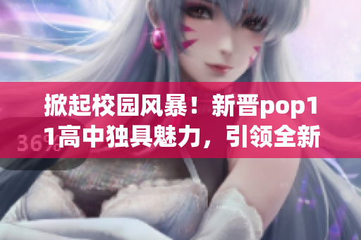 掀起校園風(fēng)暴！新晉pop11高中獨(dú)具魅力，引領(lǐng)全新潮流