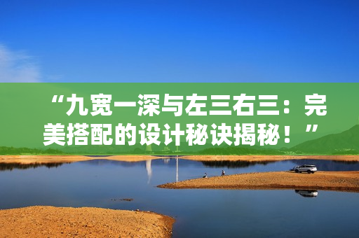 “九寬一深與左三右三：完美搭配的設計秘訣揭秘！”