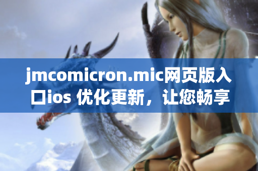 jmcomicron.mic網頁版入口ios 優(yōu)化更新，讓您暢享更順暢的閱讀體驗