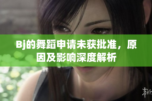 Bj的舞蹈申請未獲批準，原因及影響深度解析