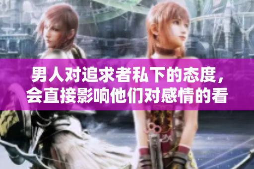 男人對追求者私下的態(tài)度，會(huì)直接影響他們對感情的看法