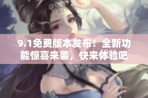9.1免費(fèi)版本發(fā)布！全新功能驚喜來襲，快來體驗(yàn)吧