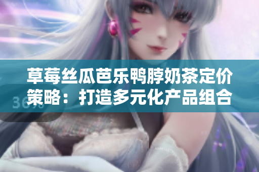 草莓絲瓜芭樂鴨脖奶茶定價策略：打造多元化產(chǎn)品組合，滿足不同消費者需求