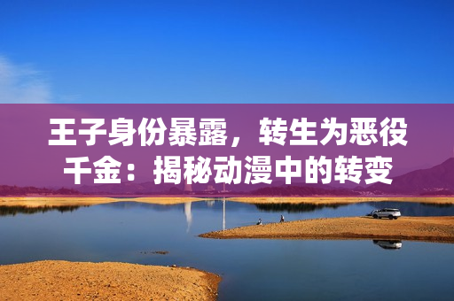 王子身份暴露，轉(zhuǎn)生為惡役千金：揭秘動漫中的轉(zhuǎn)變