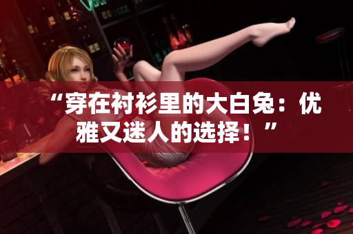 “穿在襯衫里的大白兔：優(yōu)雅又迷人的選擇！”