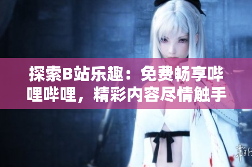 探索B站樂趣：免費(fèi)暢享嗶哩嗶哩，精彩內(nèi)容盡情觸手可及