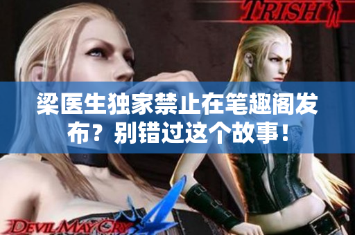 梁醫(yī)生獨(dú)家禁止在筆趣閣發(fā)布？別錯過這個(gè)故事！