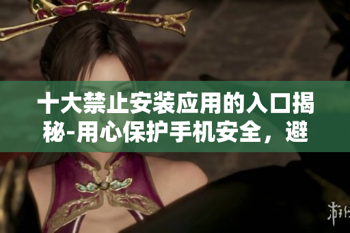 十大禁止安裝應(yīng)用的入口揭秘-用心保護(hù)手機(jī)安全，避免隱私泄露