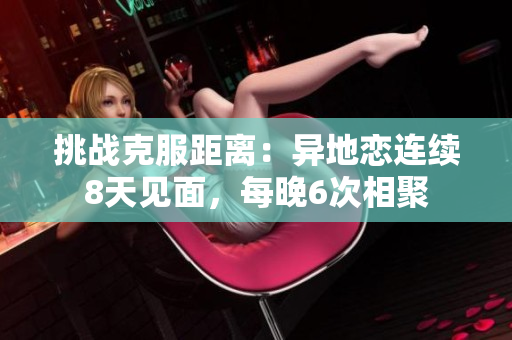 挑戰(zhàn)克服距離：異地戀連續(xù)8天見(jiàn)面，每晚6次相聚
