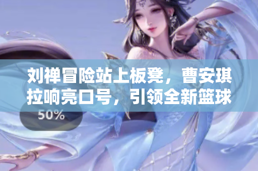 劉禪冒險(xiǎn)站上板凳，曹安琪拉響亮口號(hào)，引領(lǐng)全新籃球比賽風(fēng)潮
