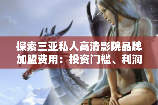 探索三亞私人高清影院品牌加盟費(fèi)用：投資門檻、利潤(rùn)預(yù)期及加盟流程詳解