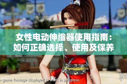 女性電動伸縮器使用指南：如何正確選擇、使用及保養(yǎng)