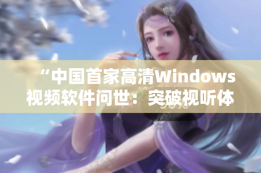 “中國首家高清Windows視頻軟件問世：突破視聽體驗新領(lǐng)域！”