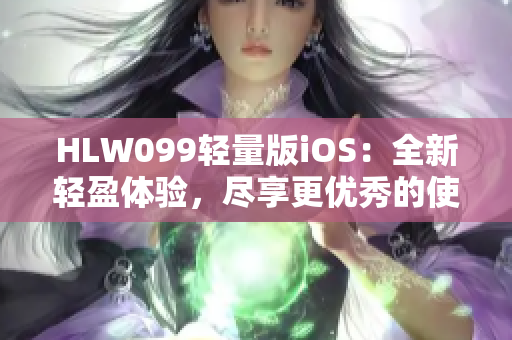 HLW099輕量版iOS：全新輕盈體驗(yàn)，盡享更優(yōu)秀的使用感受