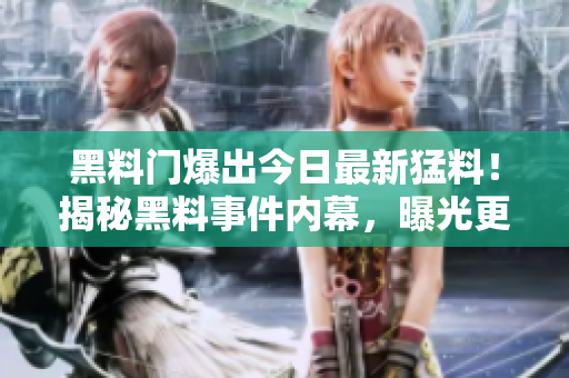 黑料門爆出今日最新猛料！揭秘黑料事件內(nèi)幕，曝光更多驚人細(xì)節(jié)！