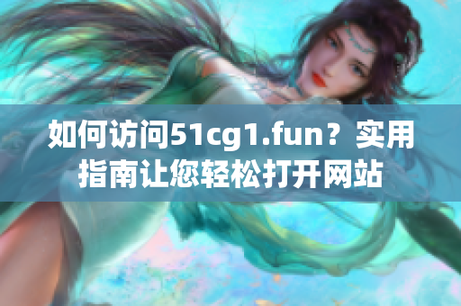 如何訪問51cg1.fun？實用指南讓您輕松打開網(wǎng)站