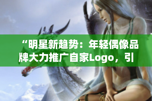 “明星新趨勢：年輕偶像品牌大力推廣自家Logo，引領時尚潮流風向！”