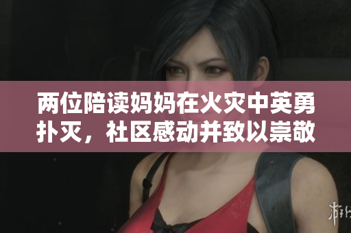兩位陪讀媽媽在火災中英勇?lián)錅?，社區(qū)感動并致以崇敬