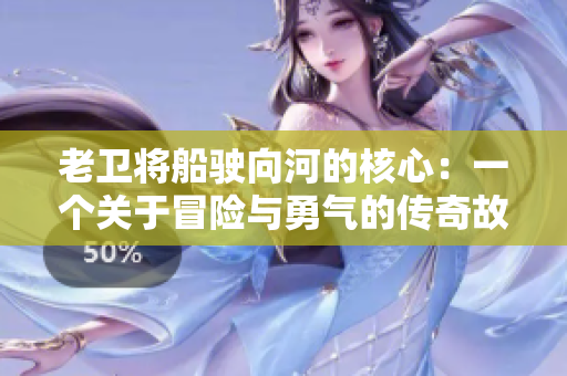 老衛(wèi)將船駛向河的核心:一個(gè)關(guān)于冒險(xiǎn)與勇氣的傳奇故事 老衛(wèi)將船駛向河的核心:一個(gè)關(guān)于冒險(xiǎn)與勇氣的傳奇故事