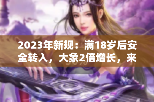 2023年新規(guī)：滿18歲后安全轉(zhuǎn)入，大象2倍增長(zhǎng)，來(lái)襲！