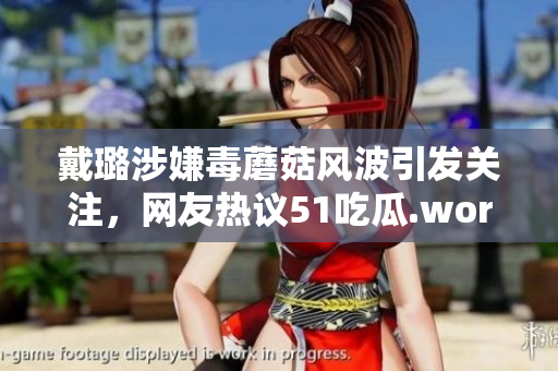 戴璐涉嫌毒蘑菇風(fēng)波引發(fā)關(guān)注，網(wǎng)友熱議51吃瓜.world事件