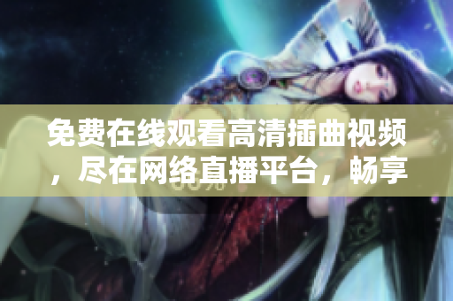 免費在線觀看高清插曲視頻，盡在網(wǎng)絡(luò)直播平臺，暢享觀影樂趣
