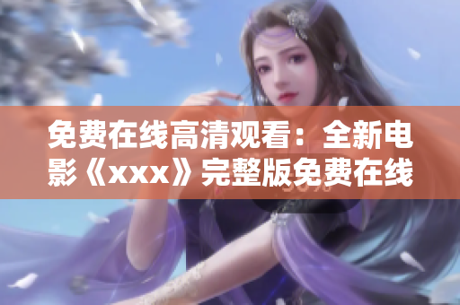 免費(fèi)在線高清觀看：全新電影《xxx》完整版免費(fèi)在線高清觀看