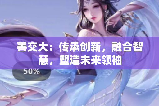 善交大：傳承創(chuàng)新，融合智慧，塑造未來領(lǐng)袖