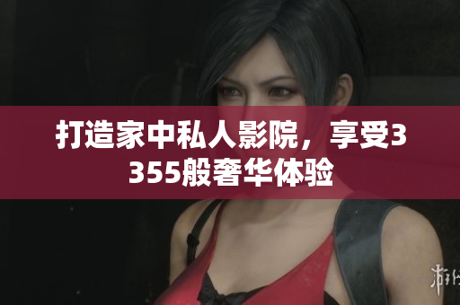 打造家中私人影院，享受3355般奢華體驗(yàn)