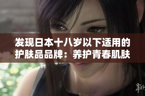 發(fā)現(xiàn)日本十八歲以下適用的護(hù)膚品品牌：養(yǎng)護(hù)青春肌膚的最佳選擇
