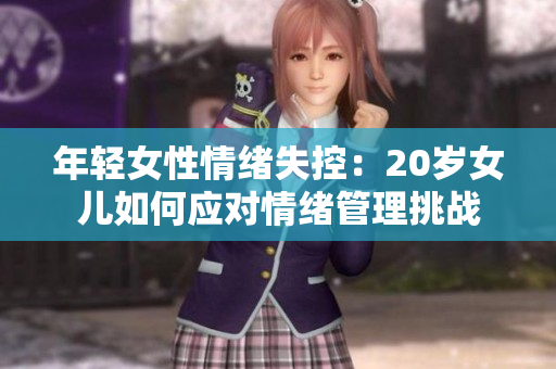 年輕女性情緒失控：20歲女兒如何應(yīng)對(duì)情緒管理挑戰(zhàn)