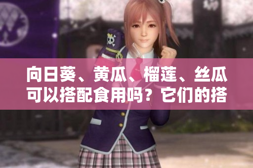 向日葵、黃瓜、榴蓮、絲瓜可以搭配食用嗎？它們的搭配順序應(yīng)該怎么選擇？