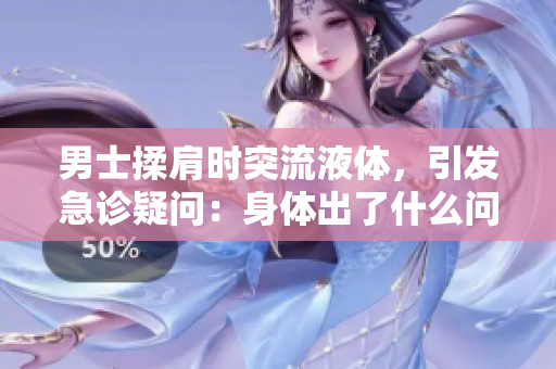 男士揉肩時(shí)突流液體，引發(fā)急診疑問：身體出了什么問題？