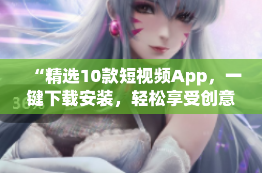 “精選10款短視頻App，一鍵下載安裝，輕松享受創(chuàng)意視頻樂趣！”
