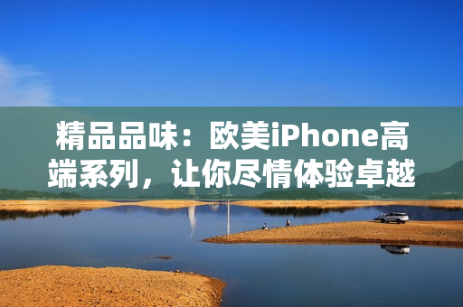 精品品味：歐美iPhone高端系列，讓你盡情體驗(yàn)卓越技術(shù)與時(shí)尚設(shè)計(jì)