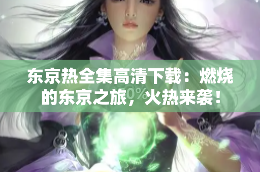 東京熱全集高清下載：燃燒的東京之旅，火熱來襲！