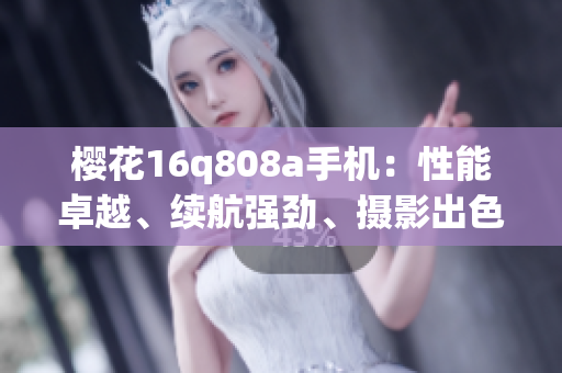 櫻花16q808a手機(jī)：性能卓越、續(xù)航強(qiáng)勁、攝影出色！