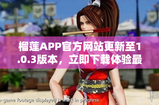 榴蓮APP官方網(wǎng)站更新至1.0.3版本，立即下載體驗(yàn)最新功能