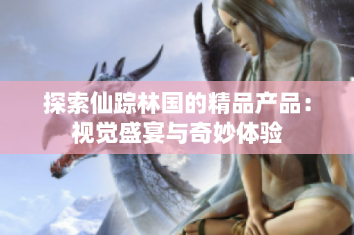 探索仙蹤林國的精品產(chǎn)品：視覺盛宴與奇妙體驗