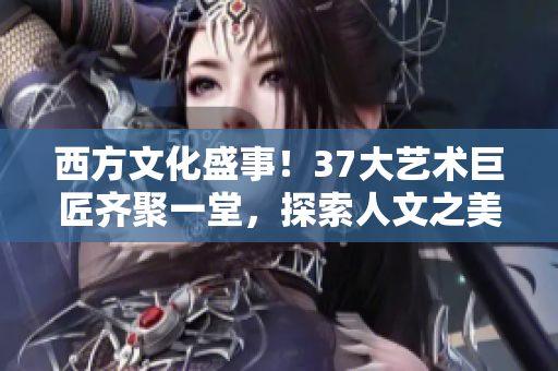 西方文化盛事！37大藝術(shù)巨匠齊聚一堂，探索人文之美