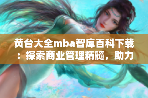 黃臺(tái)大全mba智庫百科下載：探索商業(yè)管理精髓，助力職業(yè)發(fā)展