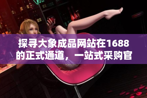 探尋大象成品網(wǎng)站在1688的正式通道，一站式采購官網(wǎng)全新上線！
