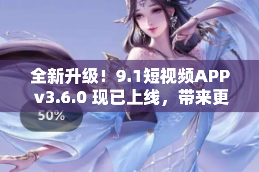 全新升級(jí)！9.1短視頻APP v3.6.0 現(xiàn)已上線，帶來更多創(chuàng)意和功能！
