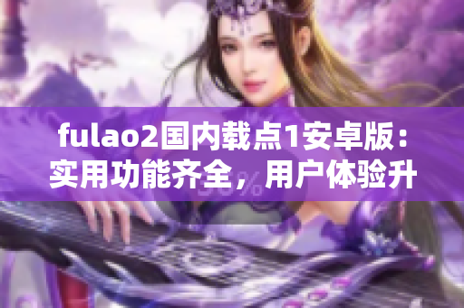 fulao2國(guó)內(nèi)載點(diǎn)1安卓版：實(shí)用功能齊全，用戶體驗(yàn)升級(jí)